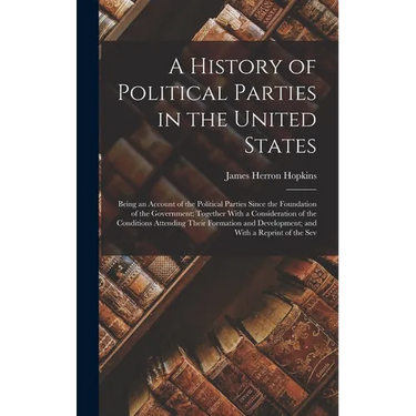 A History of Political Parties in the United States: Being an Account of the Political Parties Since the Foundation of the Government; Together With a