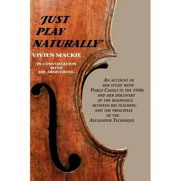 Just Play Naturally: An account of her study with Pablo Casals in the 1950's and her discovery of the resonance between his teaching and the principle