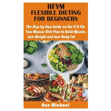 Iifym Flexible Dieting for Beginners: The Step by Step Guide on the If It Fits Your Macros Diet Plan to Build Muscle, Lose Weight and Lose Body Fat