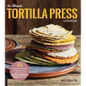 The Ultimate Tortilla Press Cookbook: 125 Recipes for All Kinds of Make-Your-Own Tortillas--And for Burritos, Enchiladas, Tacos, and More