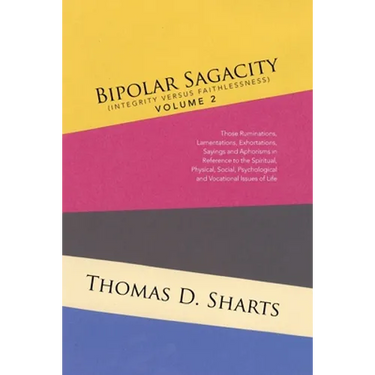 Bipolar Sagacity (Integrity Versus Faithlessness) Volume 2: Those Ruminations, Lamentations, Exhortations, Sayings and Aphorisms in Reference to the S