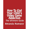 How To End Your Child's Video Game Addiction - The Ultimate Guide
