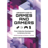 Librarian's Guide to Games and Gamers: From Collection Development to Advisory Services