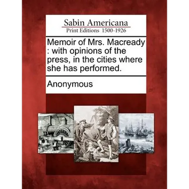 Memoir of Mrs. Macready: With Opinions of the Press, in the Cities Where She Has Performed.