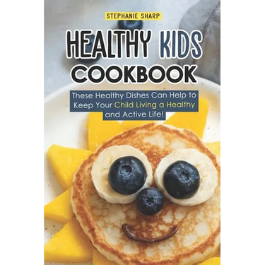 Healthy Kids Cookbook: These Healthy Dishes Can Help to Keep Your Child Living a Healthy and Active Life!