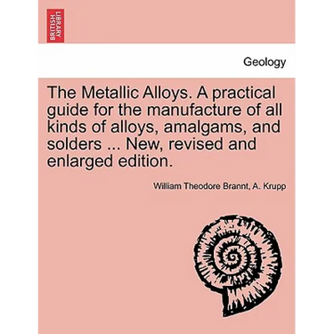 The Metallic Alloys. A practical guide for the manufacture of all kinds of alloys, amalgams, and solders ... New, revised and enlarged edition.