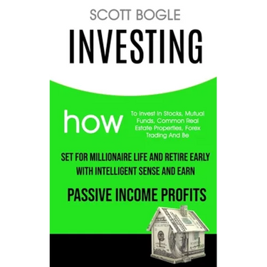Investing: How to Invest in Stocks, Mutual Funds, Common Real Estate Properties, Forex Trading and Be Set for Millionaire Life and Retire Early with I