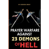 Prayer Warfare Against 23 Demons of Hell: Spiritual Warfare Prayers to Defeat Satan and Demonic Spirits That Attack, Oppress, and Torment Christians