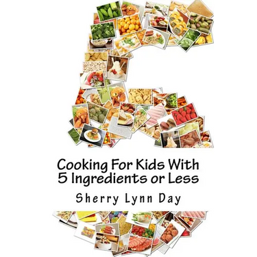 Cooking For Kids With 5 Ingredients or Less: Delicious and Easy to Prepare Recipes That Your Kids Will Love