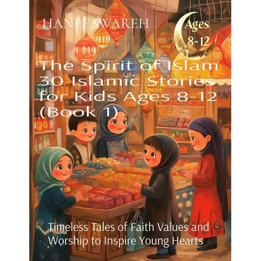 The Spirit of Islam 30 Islamic Stories for Kids Ages 8-12 (Book 1): Timeless Tales of Faith Values and Worship to Inspire Young Hearts