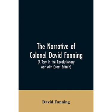 The narrative of Colonel David Fanning (a Tory in the revolutionary war with Great Britain): giving an account of his adventures in North Carolina, fr