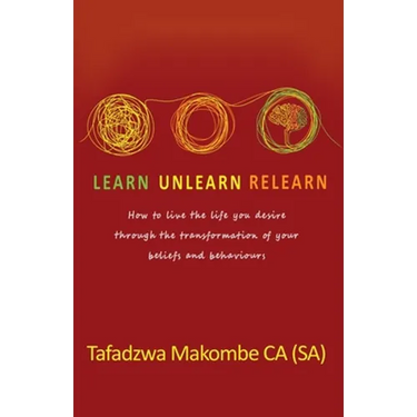 Learn Unlearn Relearn: How to live the life you desire through the transformation of your beliefs and behaviours