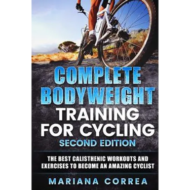 COMPLETE BODYWEIGHT TRAINING For CYCLING SECOND EDITION: THE BEST CALISTHENIC WORKOUTS AND EXERCISES To BECOME AN AMAZING CYCLIST
