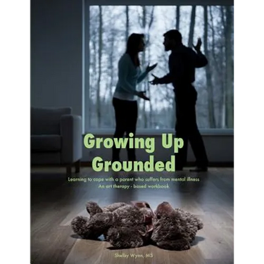 Growing Up Grounded: Learning to cope with a parent who suffers from a mental illness - An art based workbook