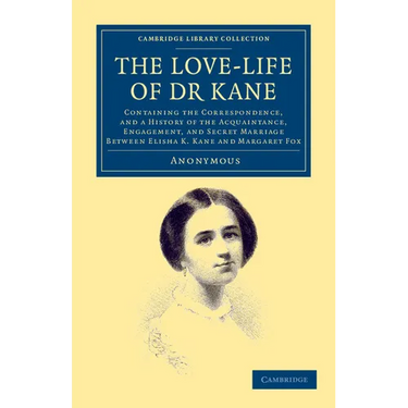 The Love-Life of Dr Kane: Containing the Correspondence, and a History of the Acquaintance, Engagement, and Secret Marriage Between Elisha K. Ka