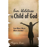 From Idolatress to a Child of God: From Where I Was to Where I Am Now!