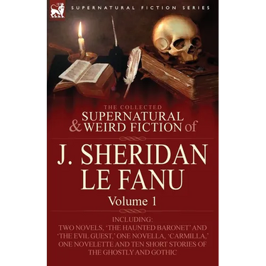 The Collected Supernatural and Weird Fiction of J. Sheridan Le Fanu: Volume 1-Including Two Novels, 'The Haunted Baronet' and 'The Evil Guest, ' One N