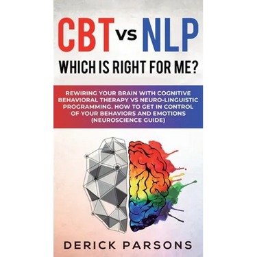 CBT vs NLP: Which is right for me?: Rewiring Your Brain with Cognitive Behavioral Therapy vs Neuro-linguistic Programming. How to Get in Control of Yo