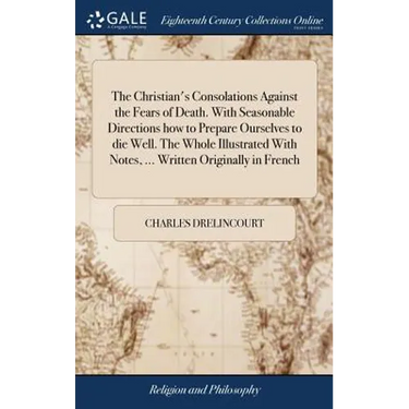 The Christian's Consolations Against the Fears of Death. With Seasonable Directions how to Prepare Ourselves to die Well. The Whole Illustrated With N
