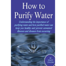 How to Purify Your Drinking Water: Understanding the Importance of Purifying Water and How Purified Water Can Keep You Healthy and Prevent Unwanted Il