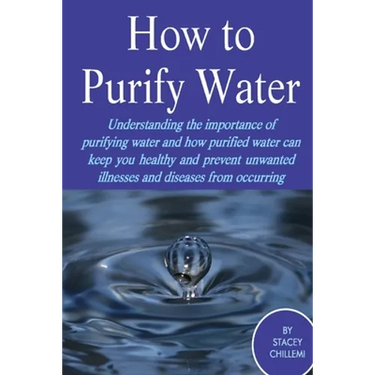 How to Purify Your Drinking Water: Understanding the Importance of Purifying Water and How Purified Water Can Keep You Healthy and Prevent Unwanted Il