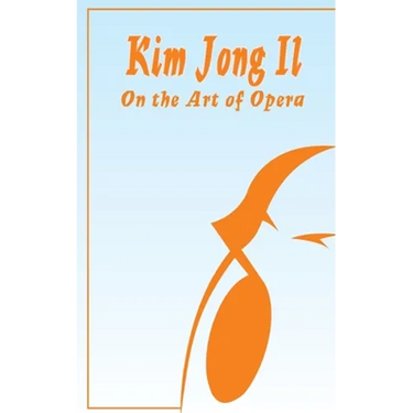 Kim Jong Il On The Art of Opera: Talk to Creative Workers in the Field of Art and Literature September 4-6, 1974