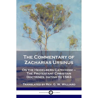 The Commentary of Zacharias Ursinus on the Heidelberg Catechism: On the Heidelberg Catechism - The Protestant Christian Doctrines, dating to 1563