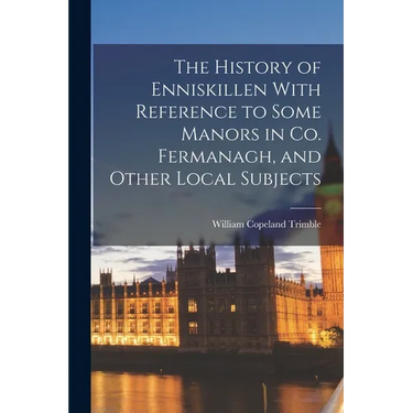 The History of Enniskillen With Reference to Some Manors in co. Fermanagh, and Other Local Subjects