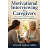 Motivational Interviewing for Caregivers: How to Help a Loved One Change Without Nagging, Pushing, or Pulling Away