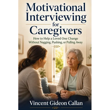 Motivational Interviewing for Caregivers: How to Help a Loved One Change Without Nagging, Pushing, or Pulling Away