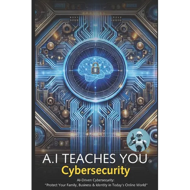A.I Teaches You Cybersecurity: AI-Driven Cybersecurity: "Protect Your Family, Business & Identity in Today's Online World"