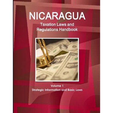 Nicaragua Taxation Laws and Regulations Handbook Volume 1 Strategic Information and Basic Laws