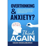 Overthinking & Anxiety? Think AGAIN: 5 Practical Steps to Transform Negative Thoughts, Relieve Stress, & Regain Focus Even if You Are Overwhelmed & Sk