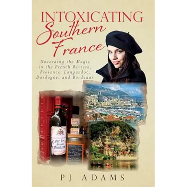 Intoxicating Southern France: Uncorking the Magic in the French Riviera, Provence, Languedoc, Dordogne, and Bordeaux