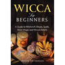Wicca for Beginners: A Guide to Witchcraft, Rituals, Spells, Moon Magic and Wiccan Beliefs