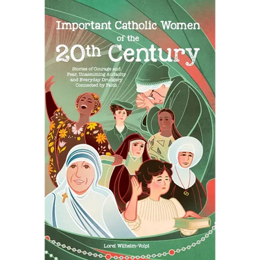 Important Catholic Women of the 20th Century: Stories of Courage and Fear, Unassuming Audacity and Everyday Drudgery, Connected by Faith