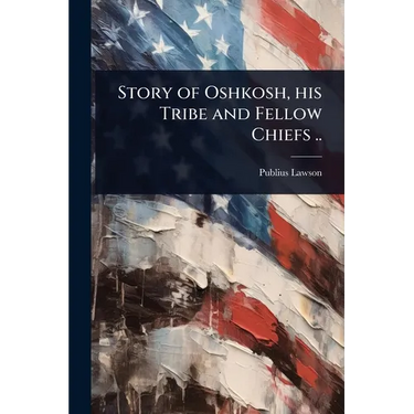 Story of Oshkosh, his Tribe and Fellow Chiefs ..