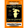 Chihuahua Dog Training Book Train Your Dog Or Eat My Shorts! Not Really, But... Chihuahua Training