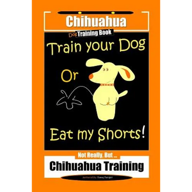 Chihuahua Dog Training Book Train Your Dog Or Eat My Shorts! Not Really, But... Chihuahua Training