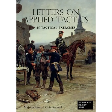 LETTERS ON APPLIED TACTICS 25 Tactical Exercises Dealing With The Operations Of Small Detached Forces Of The Three Arms
