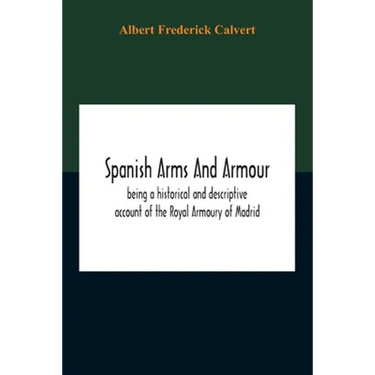 Spanish Arms And Armour, Being A Historical And Descriptive Account Of The Royal Armoury Of Madrid