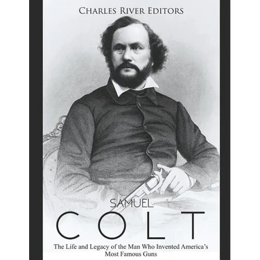 Samuel Colt: The Life and Legacy of the Man Who Invented America's Most Famous Guns