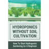 Hydroponics Without Soil Cultivation: How To Start Hydroponiic Gardening As A Beginner: Hydroponics Garden Tutorial