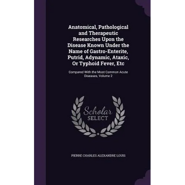 Anatomical, Pathological and Therapeutic Researches Upon the Disease Known Under the Name of Gastro-Enterite, Putrid, Adynamic, Ataxic, Or Typhoid Fev