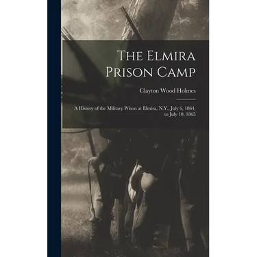 The Elmira Prison Camp: A History of the Military Prison at Elmira, N.Y., July 6, 1864, to July 10, 1865