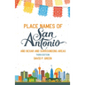 Place Names of San Antonio: Plus Bexar and Surrounding Counties