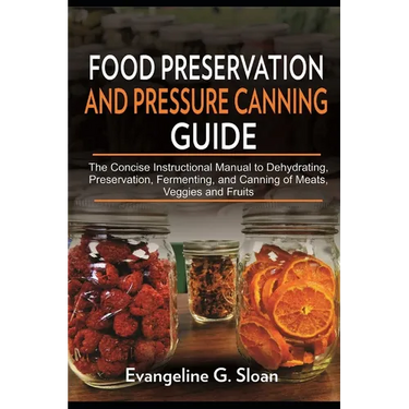 Food Preservation and Pressure Canning Guide: The Concise Instructional Manual to Dehydrating, Preservation, Fermenting, and Canning of Meats, Veggies
