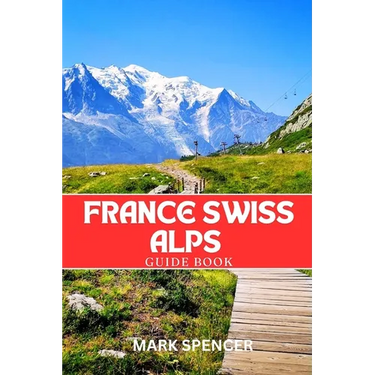 France Swiss Alps Guide Book: Your Ultimate Companion for Hiking, Skiing & Alpine Adventures