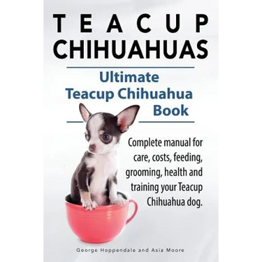 Teacup Chihuahuas. Teacup Chihuahua complete manual for care, costs, feeding, grooming, health and training. Ultimate Teacup Chihuahua Book.