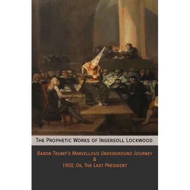The Prophetic Works of Ingersoll Lockwood: Baron Trump's Marvellous Underground Journey & 1900; Or, The Last President